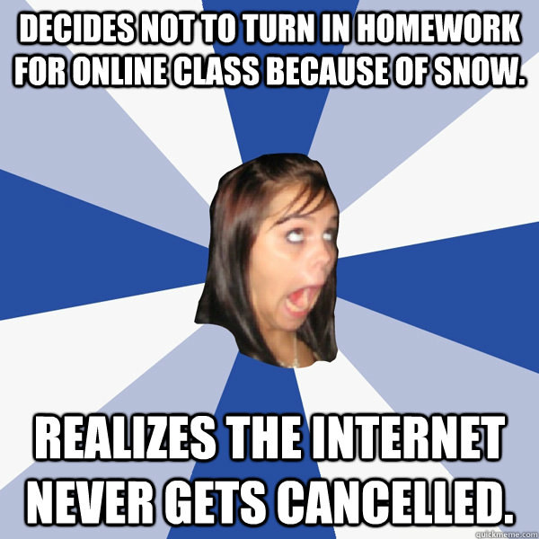 Decides not to turn in homework for online class because of snow. Realizes the internet never gets cancelled.  Annoying Facebook Girl
