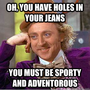 Oh, you have holes in your jeans You must be sporty and adventorous  Creepy Wonka