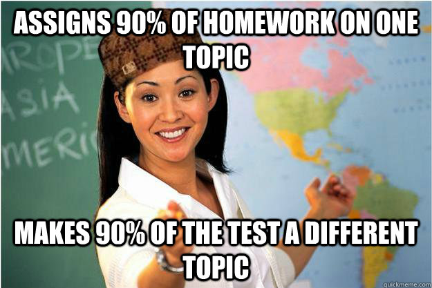 Assigns 90% of homework on one topic MAkes 90% of the test a different topic  Scumbag Teacher