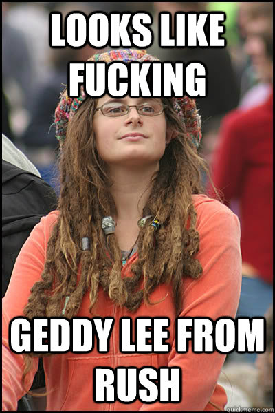 looks like fucking geddy lee from rush  College Liberal