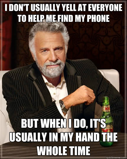 I don't usually yell at everyone to help me find my phone But when i do, It's usually in my hand the whole time - I don't usually yell at everyone to help me find my phone But when i do, It's usually in my hand the whole time  The Most Interesting Man In The World