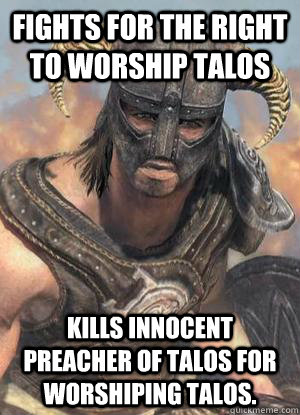 Fights for the right to worship talos Kills innocent preacher of talos for worshiping talos.  Scumbag low lvl Dovahkiin