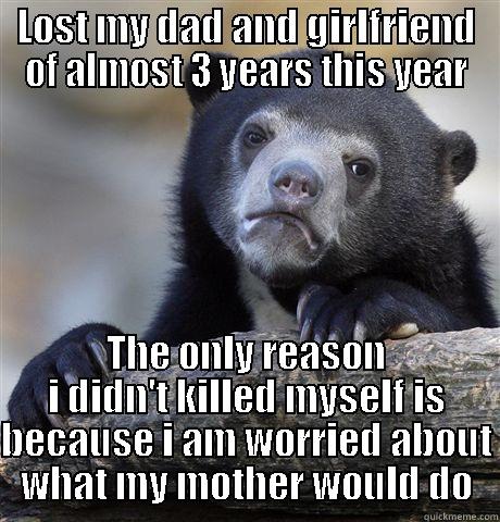 LOST MY DAD AND GIRLFRIEND OF ALMOST 3 YEARS THIS YEAR THE ONLY REASON I DIDN'T KILLED MYSELF IS BECAUSE I AM WORRIED ABOUT WHAT MY MOTHER WOULD DO Confession Bear