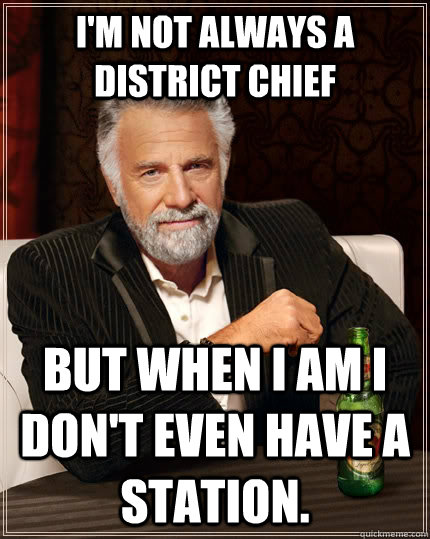 I'm not always a District Chief but when I am I don't even have a station.  The Most Interesting Man In The World