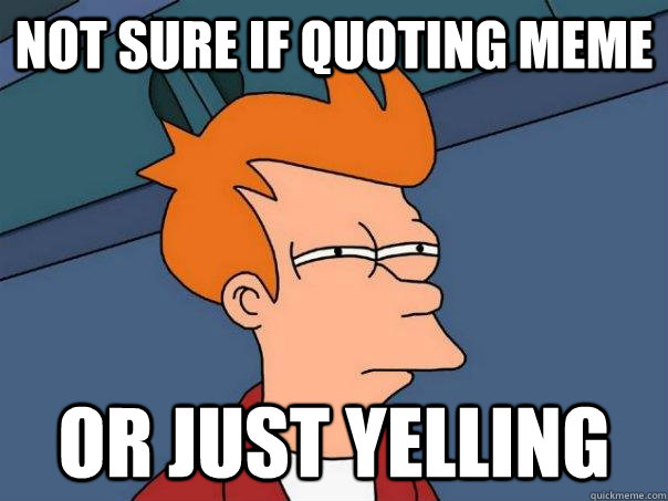 Not sure if quoting meme or just yelling  Futurama Fry