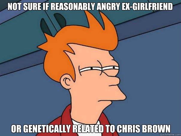 Not sure if reasonably angry ex-girlfriend or genetically related to Chris brown  Futurama Fry