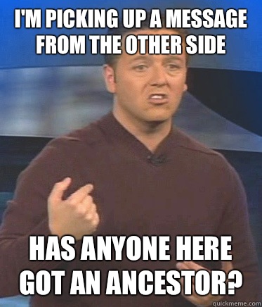 I'm picking up a message from the other side Has anyone here got an ancestor?  