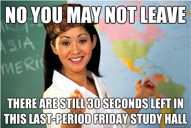 no you may not leave there are still 30 seconds left in this last-period friday study hall  Scumbag Teacher