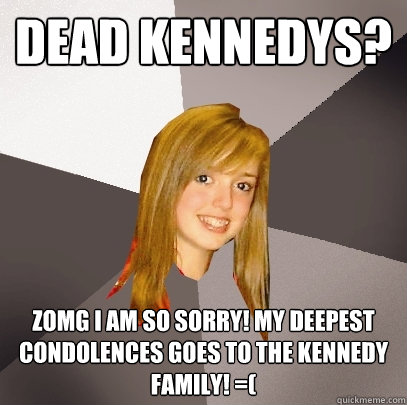 dead kennedys? ZOMG I AM SO SORRY! MY DEEPEST CONDOLENCES GOES TO THE KENNEDY FAMILY! =(  Musically Oblivious 8th Grader