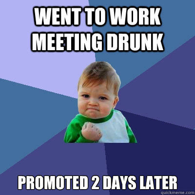 Went to work meeting drunk promoted 2 days later  
