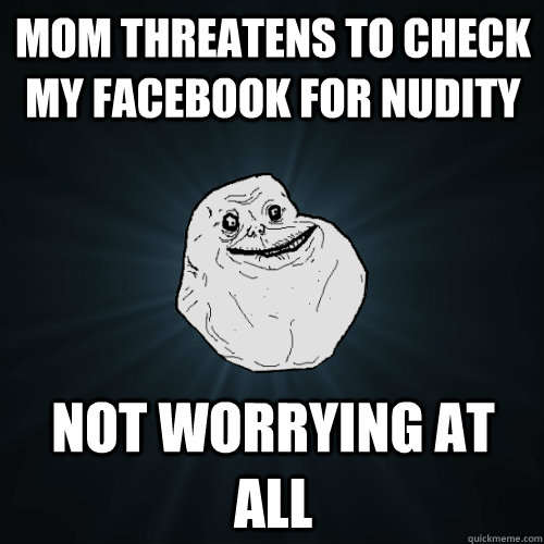 Mom threatens to check  my facebook for nudity Not worrying at all  Forever Alone