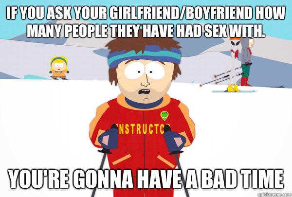 If you ask your girlfriend/boyfriend how many people they have had sex with. You're gonna have a bad time  Super Cool Ski Instructor