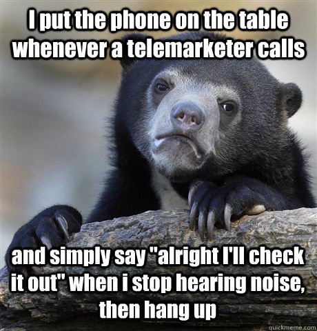 I put the phone on the table whenever a telemarketer calls and simply say 
