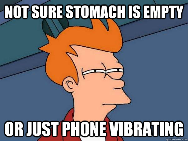 Not sure stomach is empty Or just phone vibrating  Futurama Fry