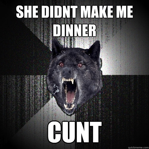 She didnt make me dinner Cunt  Insanity Wolf