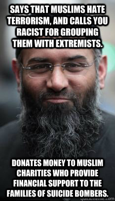 Says that muslims hate terrorism, and calls you racist for grouping them with extremists. Donates money to Muslim charities who provide financial support to the families of suicide bombers. - Says that muslims hate terrorism, and calls you racist for grouping them with extremists. Donates money to Muslim charities who provide financial support to the families of suicide bombers.  REAL Ordinary Muslim Man