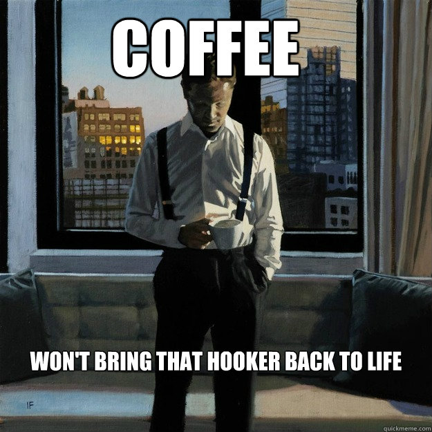 Coffee won't bring that hooker back to life - Coffee won't bring that hooker back to life  Coffee