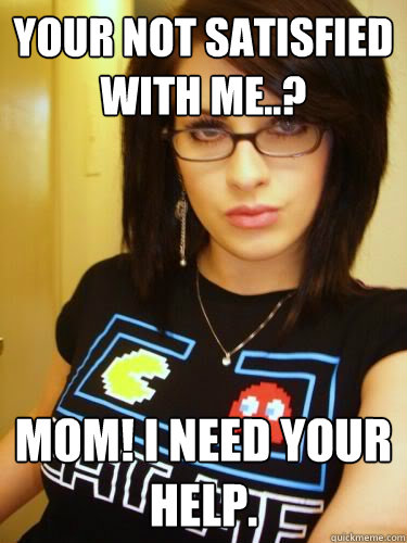 Your not satisfied with me..? Mom! I need your help.  Cool Chick Carol