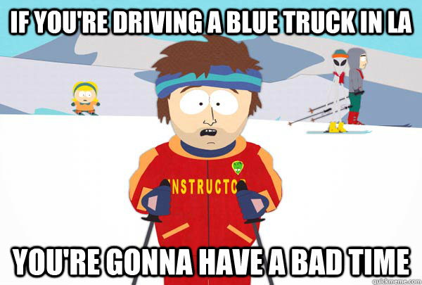 If you're driving a blue truck in LA You're gonna have a bad time  Super Cool Ski Instructor