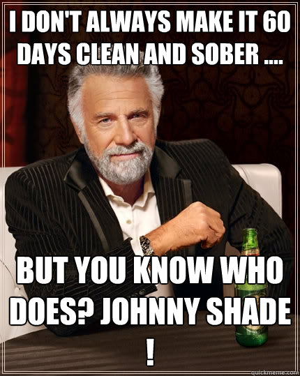 I don't always make it 60 days clean and sober .... But you know who does? Johnny Shade !  The Most Interesting Man In The World