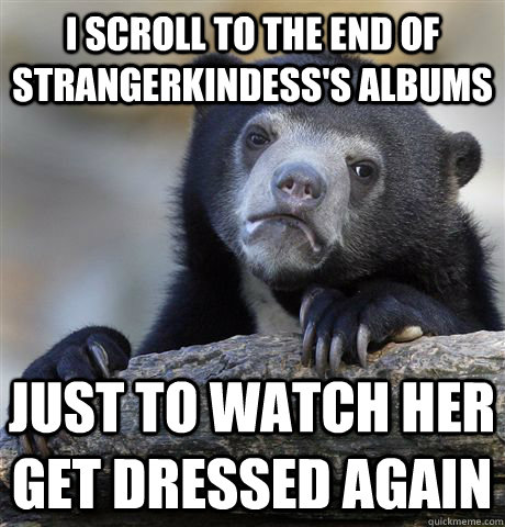 I scroll to the end of strangerkindess's albums just to watch her get dressed again  Confession Bear