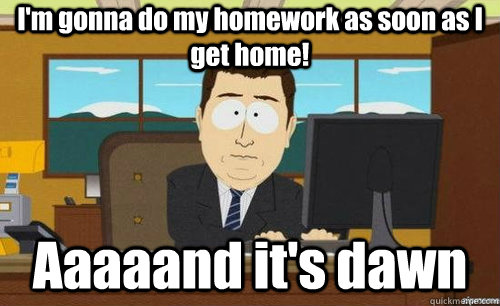 I'm gonna do my homework as soon as I get home! Aaaaand it's dawn  anditsgone