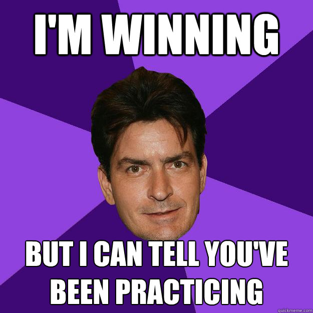 I'm winning but i can tell you've been practicing  Clean Sheen