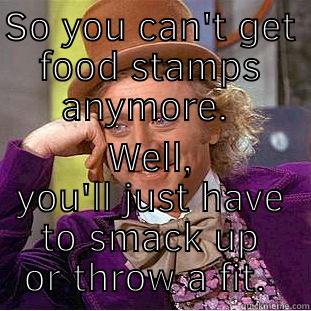 SO YOU CAN'T GET FOOD STAMPS ANYMORE.  WELL, YOU'LL JUST HAVE TO SMACK UP OR THROW A FIT.  Condescending Wonka