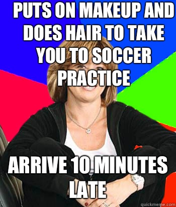 Puts on makeup and does hair to take you to soccer practice Arrive 10 minutes late  Sheltering Suburban Mom