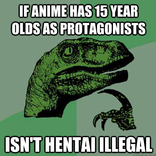 If anime has 15 year olds as protagonists Isn't hentai illegal  Philosoraptor