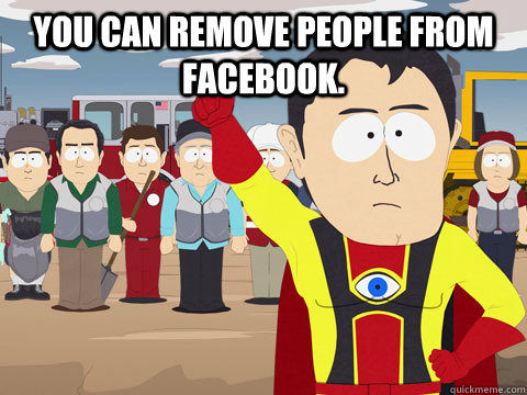You can remove people from facebook.   Captain Hindsight