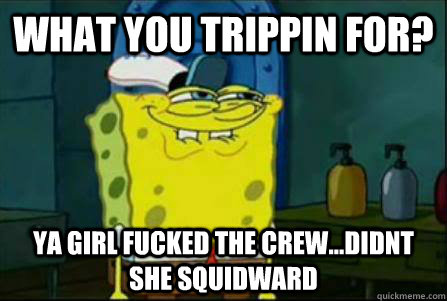 WHAT YOU TRIPPIN FOR?  yA GIRL FUCKED THE CREW...DIDNT SHE SQUIDWARD - WHAT YOU TRIPPIN FOR?  yA GIRL FUCKED THE CREW...DIDNT SHE SQUIDWARD  Funny Spongebob