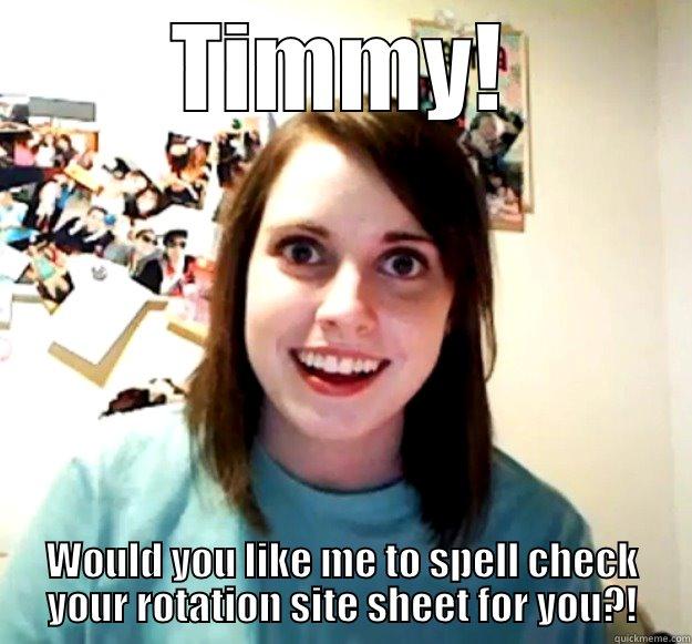 TIMMY! WOULD YOU LIKE ME TO SPELL CHECK YOUR ROTATION SITE SHEET FOR YOU?! Overly Attached Girlfriend