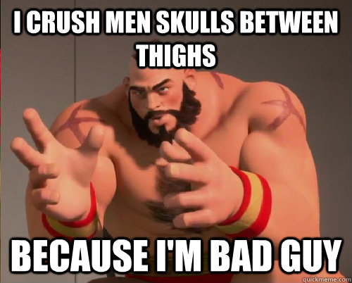 I crush men skulls between thighs  because i'm bad guy   