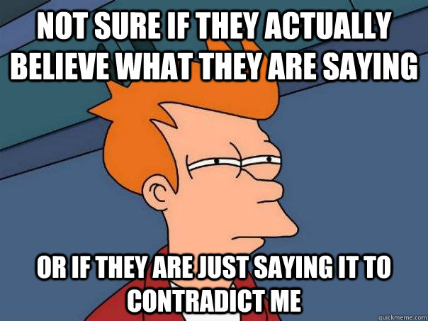 Not sure if they actually believe what they are saying or if they are just saying it to contradict me  Futurama Fry