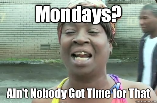Mondays? Ain't Nobody Got Time for That  