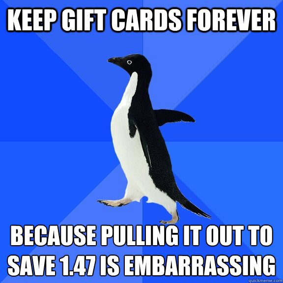 keep gift cards forever because pulling it out to save 1.47 is embarrassing  Socially Awkward Penguin