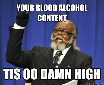 Your blood alcohol content tis oo damn high  Too Damn High