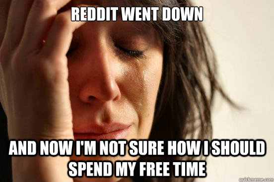 Reddit went down And now I'm not sure how I should spend my free time - Reddit went down And now I'm not sure how I should spend my free time  First World Problems
