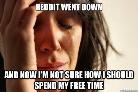 Reddit went down And now I'm not sure how I should spend my free time  First World Problems