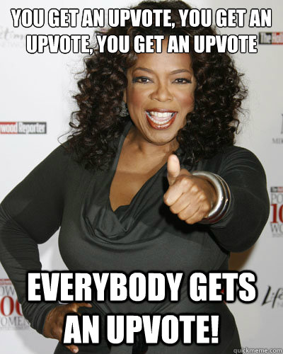 You get an upvote, you get an upvote, you get an upvote Everybody gets an upvote! - You get an upvote, you get an upvote, you get an upvote Everybody gets an upvote!  Oprah Upvote