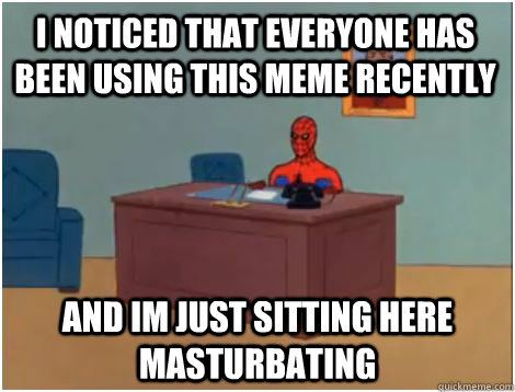 i noticed that Everyone has been using this meme recently and im just sitting here masturbating  spiderman office