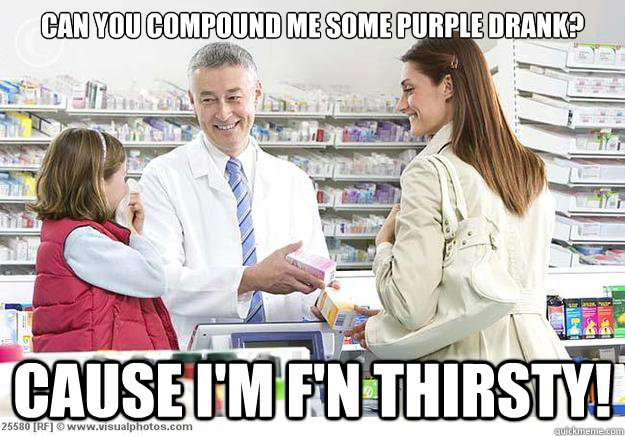can you compound me some purple drank? cause i'm f'n thirsty! - can you compound me some purple drank? cause i'm f'n thirsty!  Smug Pharmacist