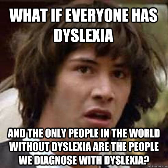 What if everyone has dyslexia and the only people in the world without dyslexia are the people we diagnose with dyslexia? - What if everyone has dyslexia and the only people in the world without dyslexia are the people we diagnose with dyslexia?  conspiracy keanu