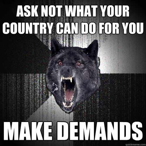 ASK NOT WHAT YOUR COUNtry can Do For you make demands  Insanity Wolf