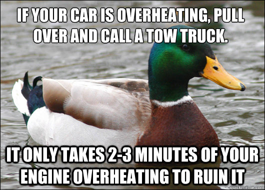 If your car is overheating, pull over and call a tow truck. It only takes 2-3 minutes of your engine overheating to ruin it - If your car is overheating, pull over and call a tow truck. It only takes 2-3 minutes of your engine overheating to ruin it  Actual Advice Mallard