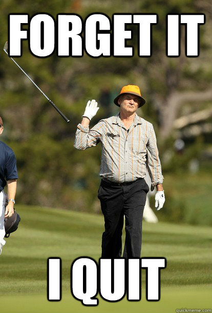 Forget it I quit   Bill Murray
