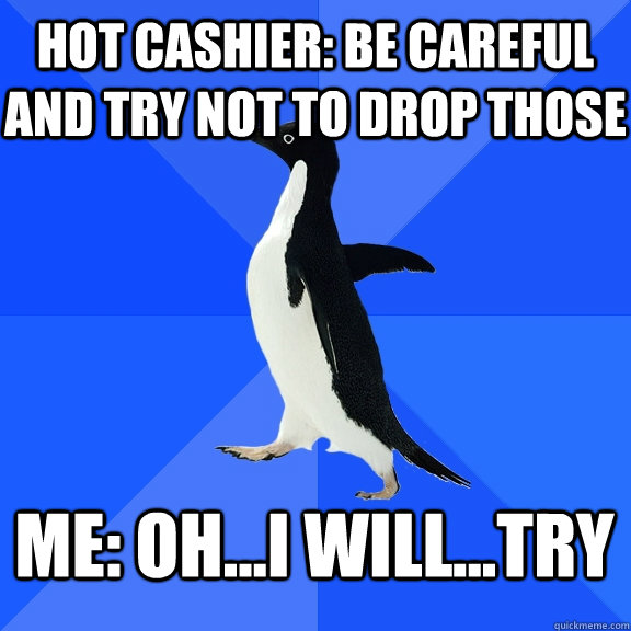 Hot Cashier: Be careful and try not to drop those me: oh...I will...try   Socially Awkward Penguin