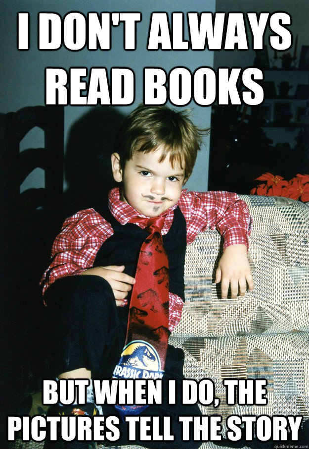 I don't always read books But when I do, the pictures tell the story  Most Interesting Kid in the World