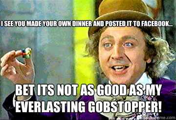I see you made your own dinner and posted it to facebook... Bet its not as good as my EVERLASTING GOBSTOPPER! - I see you made your own dinner and posted it to facebook... Bet its not as good as my EVERLASTING GOBSTOPPER!  Stoner Willy Wonka
